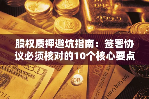 北京股权质押避坑指南:签署协议必须核对的10个核心要点 北京股权质押避坑指南:签署协议必须核对的10个核心要点