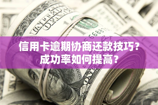 北京信用卡逾期协商还款技巧？成功率如何提高？