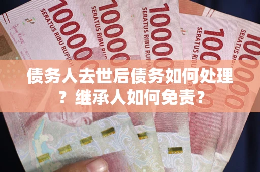 北京债务人去世后债务如何处理？继承人如何免责？