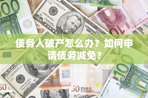 北京债务人破产怎么办？如何申请债务减免？
