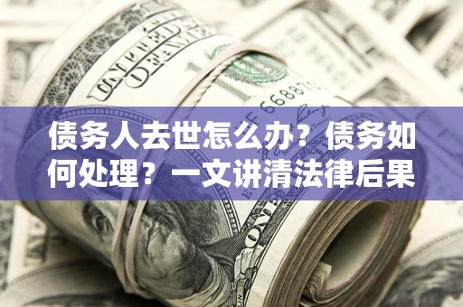 北京债务人去世怎么办？债务如何处理？一文讲清法律后果