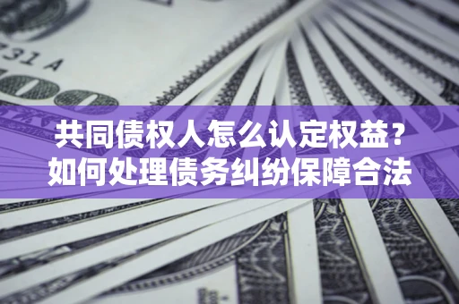 北京共同债权人怎么认定权益？如何处理债务纠纷保障合法权益？