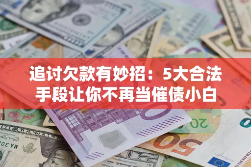 北京追讨欠款有妙招：5大合法手段让你不再当催债小白