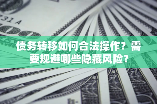 北京债务转移如何合法操作？需要规避哪些隐藏风险？