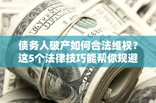 北京债务人破产如何合法维权？这5个法律技巧能帮你规避风险
