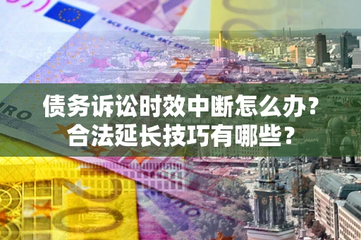 北京债务诉讼时效中断怎么办？合法延长技巧有哪些？