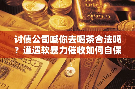 北京讨债公司喊你去喝茶合法吗？遭遇软暴力催收如何自保？