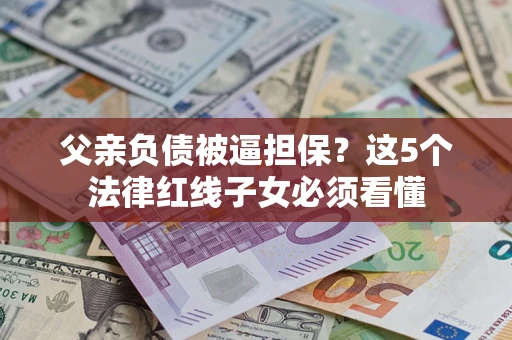 北京父亲负债被逼担保？这5个法律红线子女必须看懂
