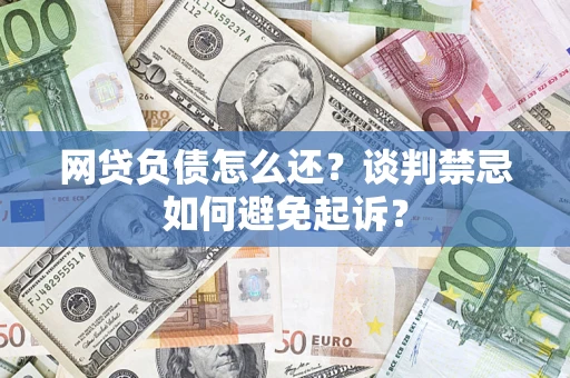 北京网贷负债怎么还？谈判禁忌如何避免起诉？