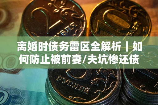 北京离婚时债务雷区全解析｜如何防止被前妻/夫坑惨还债？