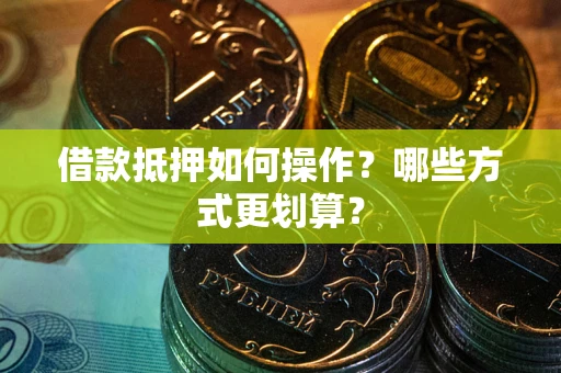 北京借款抵押如何操作？哪些方式更划算？