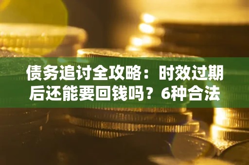 北京债务追讨全攻略：时效过期后还能要回钱吗？6种合法手段助你维权