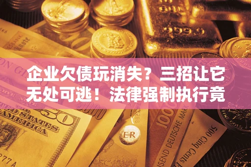 北京企业欠债玩消失？三招让它无处可逃！法律强制执行竟比讨债公司还狠？