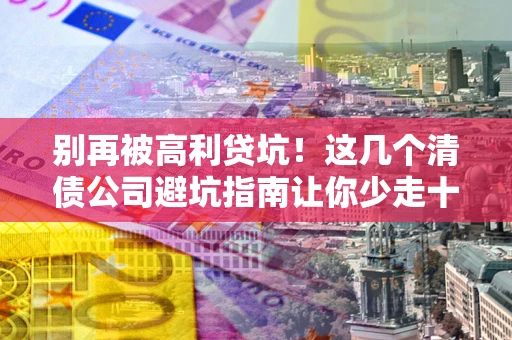 北京别再被高利贷坑！这几个清债公司避坑指南让你少走十年弯路