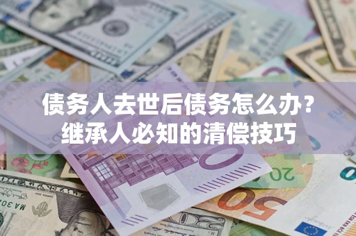 北京债务人去世后债务怎么办？继承人必知的清偿技巧
