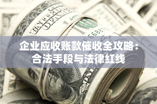 北京企业应收账款催收全攻略：合法手段与法律红线