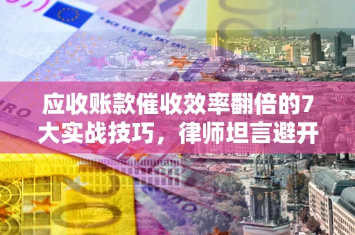 北京应收账款催收效率翻倍的7大实战技巧，律师坦言避开这些法律雷区最关键