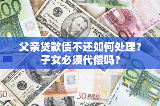 北京父亲贷款债不还如何处理？子女必须代偿吗？