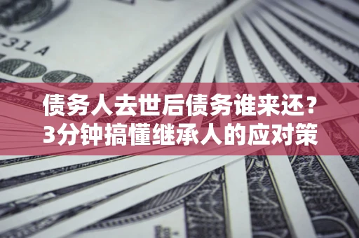北京债务人去世后债务谁来还？3分钟搞懂继承人的应对策略