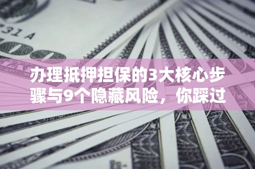 北京办理抵押担保的3大核心步骤与9个隐藏风险，你踩过哪个坑？