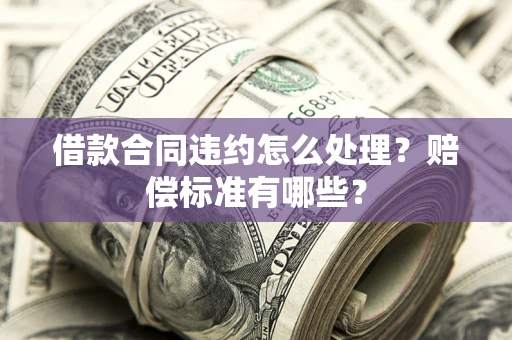 北京借款合同违约怎么处理？赔偿标准有哪些？