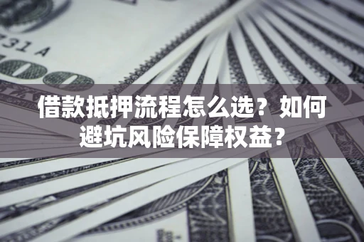 北京借款抵押流程怎么选？如何避坑风险保障权益？