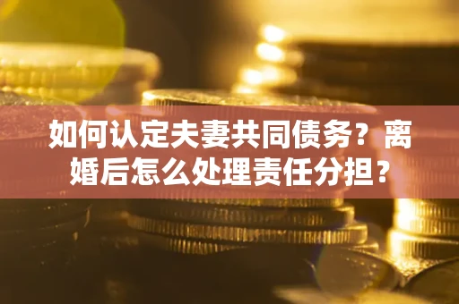 北京如何认定夫妻共同债务？离婚后怎么处理责任分担？