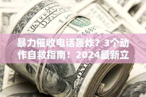 北京暴力催收电话轰炸？3个动作自救指南！2024最新立案标准全解析
