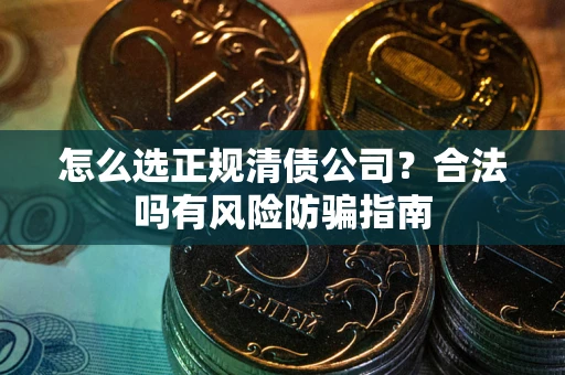 北京怎么选正规清债公司？合法吗有风险防骗指南