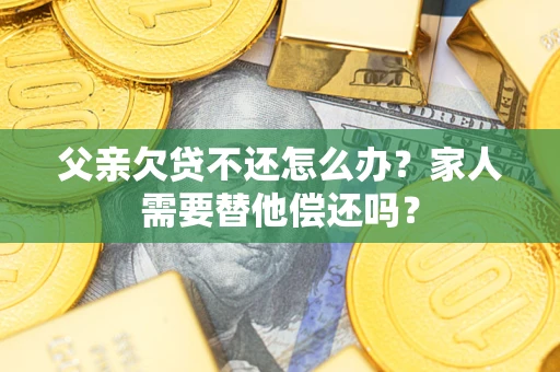 北京父亲欠贷不还怎么办？家人需要替他偿还吗？