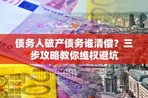 北京债务人破产债务谁清偿?三步攻略教你维权避坑 北京债务人破产债务谁清偿?三步攻略教你维权避坑