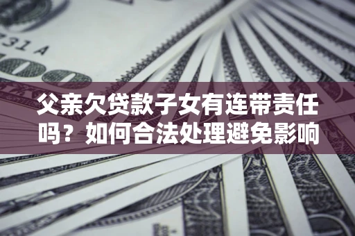 北京父亲欠贷款子女有连带责任吗？如何合法处理避免影响？