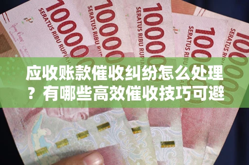 北京应收账款催收纠纷怎么处理？有哪些高效催收技巧可避免坏账？
