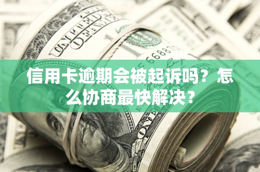 北京信用卡逾期会被起诉吗？怎么协商最快解决？
