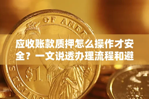北京应收账款质押怎么操作才安全？一文说透办理流程和避险绝招